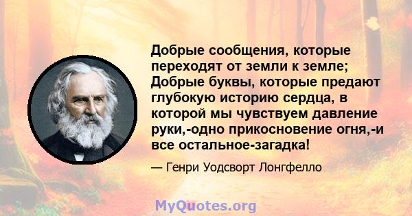 Добрые сообщения, которые переходят от земли к земле; Добрые буквы, которые предают глубокую историю сердца, в которой мы чувствуем давление руки,-одно прикосновение огня,-и все остальное-загадка!