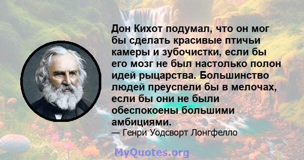 Дон Кихот подумал, что он мог бы сделать красивые птичьи камеры и зубочистки, если бы его мозг не был настолько полон идей рыцарства. Большинство людей преуспели бы в мелочах, если бы они не были обеспокоены большими