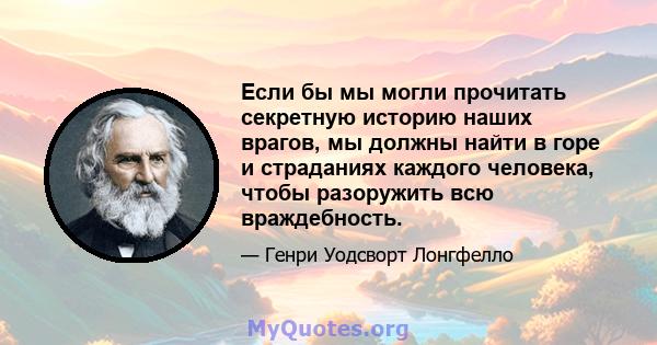 Если бы мы могли прочитать секретную историю наших врагов, мы должны найти в горе и страданиях каждого человека, чтобы разоружить всю враждебность.