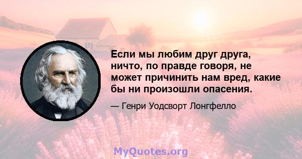 Если мы любим друг друга, ничто, по правде говоря, не может причинить нам вред, какие бы ни произошли опасения.