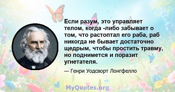 Если разум, это управляет телом, когда -либо забывает о том, что растоптал его раба, раб никогда не бывает достаточно щедрым, чтобы простить травму, но поднимется и поразит угнетателя.