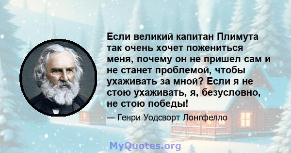 Если великий капитан Плимута так очень хочет пожениться меня, почему он не пришел сам и не станет проблемой, чтобы ухаживать за мной? Если я не стою ухаживать, я, безусловно, не стою победы!