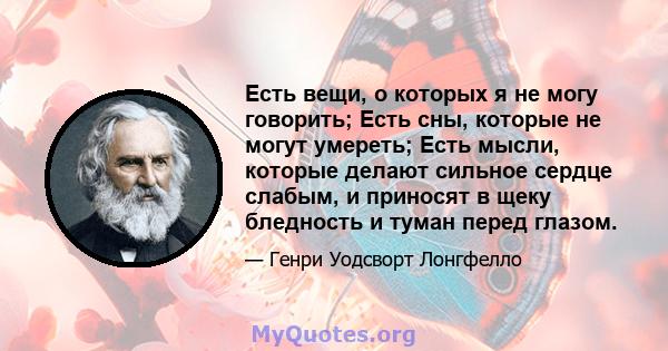 Есть вещи, о которых я не могу говорить; Есть сны, которые не могут умереть; Есть мысли, которые делают сильное сердце слабым, и приносят в щеку бледность и туман перед глазом.