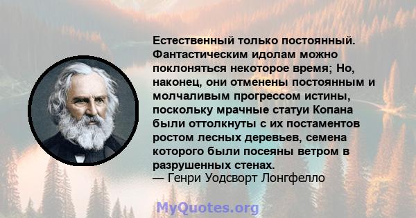 Естественный только постоянный. Фантастическим идолам можно поклоняться некоторое время; Но, наконец, они отменены постоянным и молчаливым прогрессом истины, поскольку мрачные статуи Копана были оттолкнуты с их