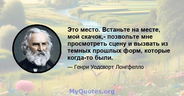 Это место. Встаньте на месте, мой скачок,- позвольте мне просмотреть сцену и вызвать из темных прошлых форм, которые когда-то были.