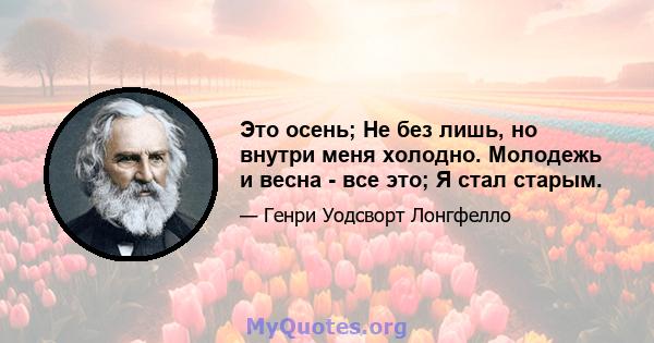 Это осень; Не без лишь, но внутри меня холодно. Молодежь и весна - все это; Я стал старым.