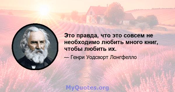 Это правда, что это совсем не необходимо любить много книг, чтобы любить их.