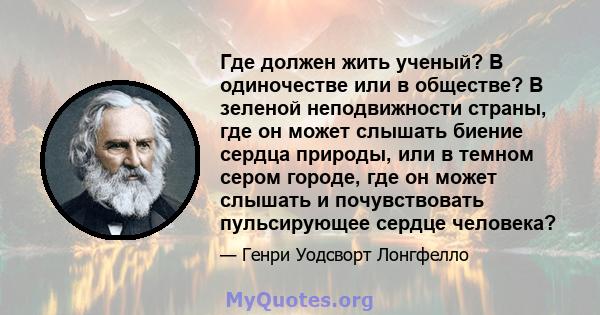 Где должен жить ученый? В одиночестве или в обществе? В зеленой неподвижности страны, где он может слышать биение сердца природы, или в темном сером городе, где он может слышать и почувствовать пульсирующее сердце