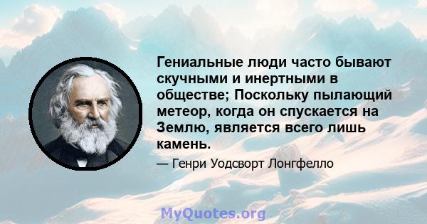 Гениальные люди часто бывают скучными и инертными в обществе; Поскольку пылающий метеор, когда он спускается на Землю, является всего лишь камень.