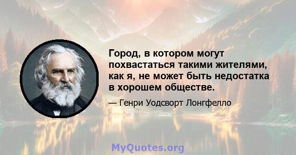 Город, в котором могут похвастаться такими жителями, как я, не может быть недостатка в хорошем обществе.