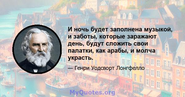 И ночь будет заполнена музыкой, и заботы, которые заражают день, будут сложить свои палатки, как арабы, и молча украсть.