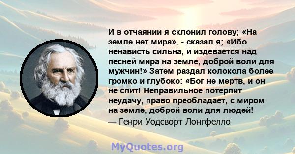 И в отчаянии я склонил голову; «На земле нет мира», - сказал я; «Ибо ненависть сильна, и издевается над песней мира на земле, доброй воли для мужчин!» Затем раздал колокола более громко и глубоко: «Бог не мертв, и он не 