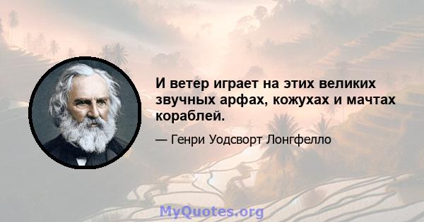 И ветер играет на этих великих звучных арфах, кожухах и мачтах кораблей.