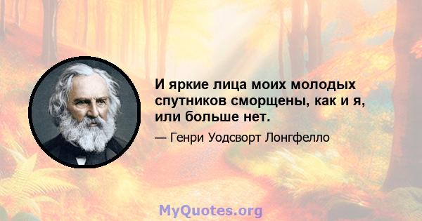 И яркие лица моих молодых спутников сморщены, как и я, или больше нет.