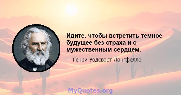 Идите, чтобы встретить темное будущее без страха и с мужественным сердцем.