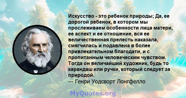 Искусство - это ребенок природы; Да, ее дорогой ребенок, в котором мы прослеживаем особенности лица матери, ее аспект и ее отношение, вся ее величественная прелесть наказала, смягчилась и подавлена ​​в более