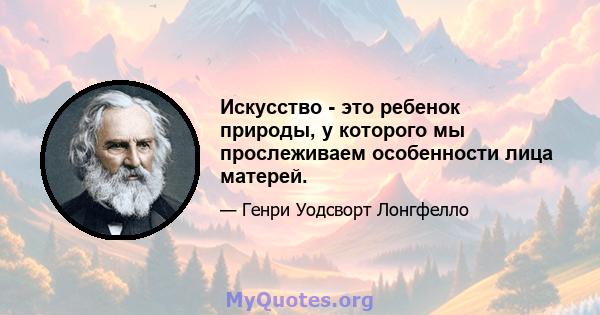 Искусство - это ребенок природы, у которого мы прослеживаем особенности лица матерей.