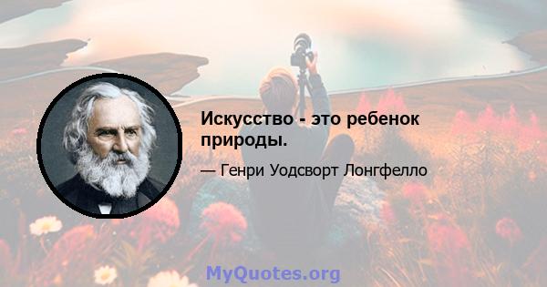 Искусство - это ребенок природы.