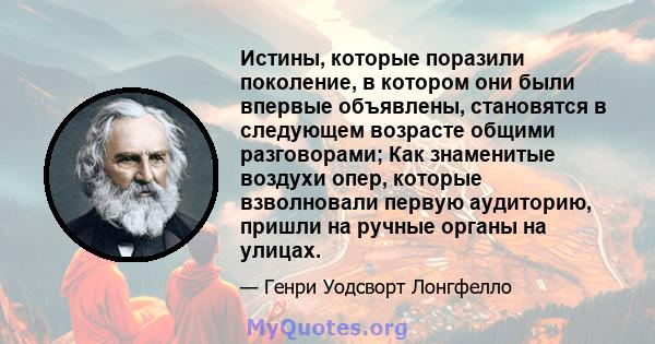 Истины, которые поразили поколение, в котором они были впервые объявлены, становятся в следующем возрасте общими разговорами; Как знаменитые воздухи опер, которые взволновали первую аудиторию, пришли на ручные органы на 