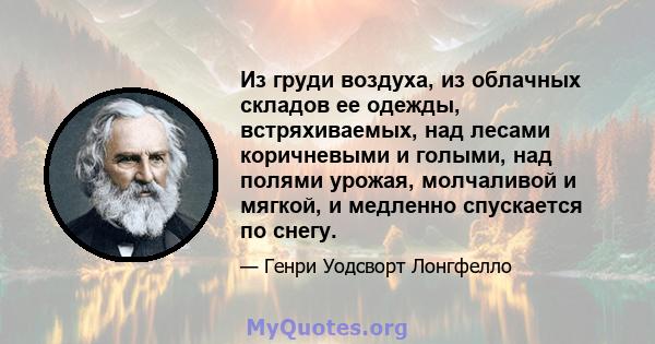 Из груди воздуха, из облачных складов ее одежды, встряхиваемых, над лесами коричневыми и голыми, над полями урожая, молчаливой и мягкой, и медленно спускается по снегу.