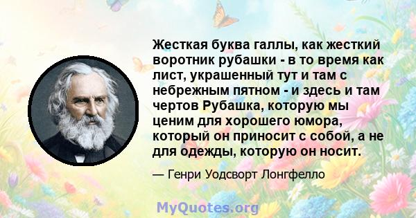 Жесткая буква галлы, как жесткий воротник рубашки - в то время как лист, украшенный тут и там с небрежным пятном - и здесь и там чертов Рубашка, которую мы ценим для хорошего юмора, который он приносит с собой, а не для 