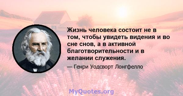 Жизнь человека состоит не в том, чтобы увидеть видения и во сне снов, а в активной благотворительности и в желании служения.