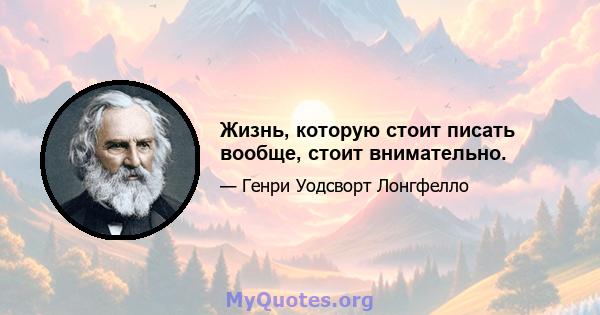 Жизнь, которую стоит писать вообще, стоит внимательно.