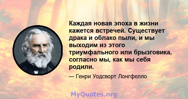 Каждая новая эпоха в жизни кажется встречей. Существует драка и облако пыли, и мы выходим из этого триумфального или брызговика, согласно мы, как мы себя родили.