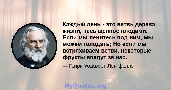 Каждый день - это ветвь дерева жизни, насыщенное плодами. Если мы ленитесь под ним, мы можем голодать; Но если мы встряхиваем ветви, некоторые фрукты впадут за нас.