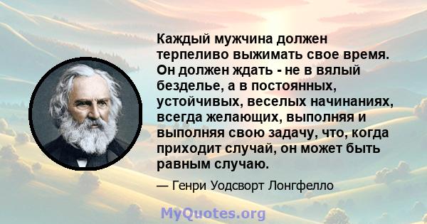 Каждый мужчина должен терпеливо выжимать свое время. Он должен ждать - не в вялый безделье, а в постоянных, устойчивых, веселых начинаниях, всегда желающих, выполняя и выполняя свою задачу, что, когда приходит случай,