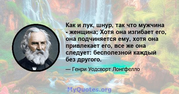 Как и лук, шнур, так что мужчина - женщина; Хотя она изгибает его, она подчиняется ему, хотя она привлекает его, все же она следует: бесполезной каждый без другого.