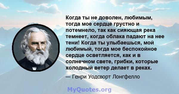 Когда ты не доволен, любимым, тогда мое сердце грустно и потемнело, так как сияющая река темнеет, когда облака падают на нее тени! Когда ты улыбаешься, мой любимый, тогда мое беспокойное сердце осветляется, как и в