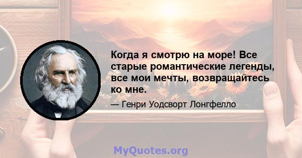 Когда я смотрю на море! Все старые романтические легенды, все мои мечты, возвращайтесь ко мне.