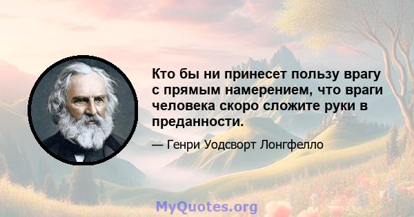 Кто бы ни принесет пользу врагу с прямым намерением, что враги человека скоро сложите руки в преданности.