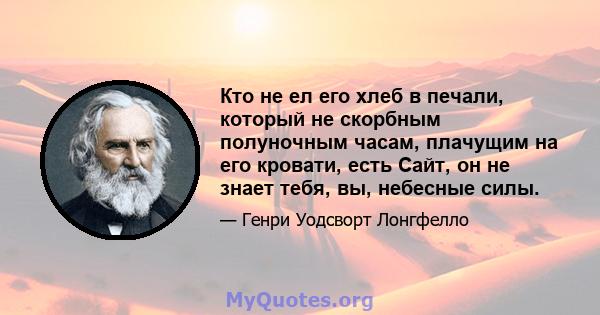 Кто не ел его хлеб в печали, который не скорбным полуночным часам, плачущим на его кровати, есть Сайт, он не знает тебя, вы, небесные силы.