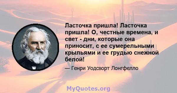 Ласточка пришла! Ласточка пришла! О, честные времена, и свет - дни, которые она приносит, с ее сумерельными крыльями и ее грудью снежной белой!