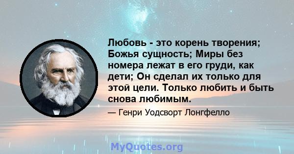 Любовь - это корень творения; Божья сущность; Миры без номера лежат в его груди, как дети; Он сделал их только для этой цели. Только любить и быть снова любимым.