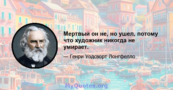 Мертвый он не, но ушел, потому что художник никогда не умирает.