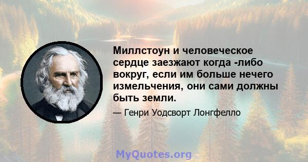 Миллстоун и человеческое сердце заезжают когда -либо вокруг, если им больше нечего измельчения, они сами должны быть земли.