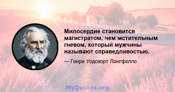 Милосердие становится магистратом, чем мстительным гневом, который мужчины называют справедливостью.