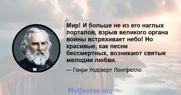 Мир! И больше не из его наглых порталов, взрыв великого органа войны встряхивает небо! Но красивые, как песни бессмертных, возникают святые мелодии любви.