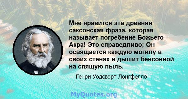 Мне нравится эта древняя саксонская фраза, которая называет погребение Божьего Акра! Это справедливо; Он освящается каждую могилу в своих стенах и дышит бенсонной на спящую пыль.