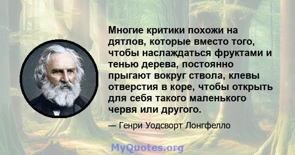 Многие критики похожи на дятлов, которые вместо того, чтобы наслаждаться фруктами и тенью дерева, постоянно прыгают вокруг ствола, клевы отверстия в коре, чтобы открыть для себя такого маленького червя или другого.