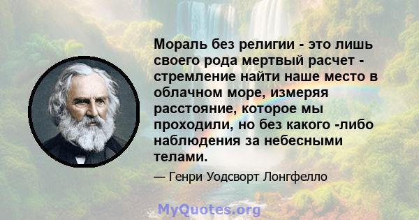 Мораль без религии - это лишь своего рода мертвый расчет - стремление найти наше место в облачном море, измеряя расстояние, которое мы проходили, но без какого -либо наблюдения за небесными телами.