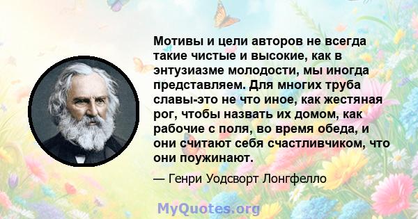 Мотивы и цели авторов не всегда такие чистые и высокие, как в энтузиазме молодости, мы иногда представляем. Для многих труба славы-это не что иное, как жестяная рог, чтобы назвать их домом, как рабочие с поля, во время