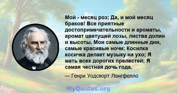 Мой - месяц роз; Да, и мой месяц браков! Все приятные достопримечательности и ароматы, аромат цветущей лозы, листва долин и высоты. Мои самые длинные дни, самые красивые ночи; Косилка косичка делает музыку на ухо; Я