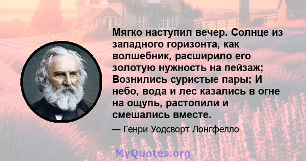 Мягко наступил вечер. Солнце из западного горизонта, как волшебник, расширило его золотую нужность на пейзаж; Вознились суристые пары; И небо, вода и лес казались в огне на ощупь, растопили и смешались вместе.