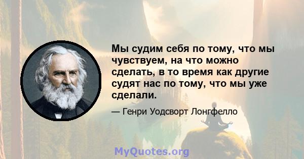 Мы судим себя по тому, что мы чувствуем, на что можно сделать, в то время как другие судят нас по тому, что мы уже сделали.