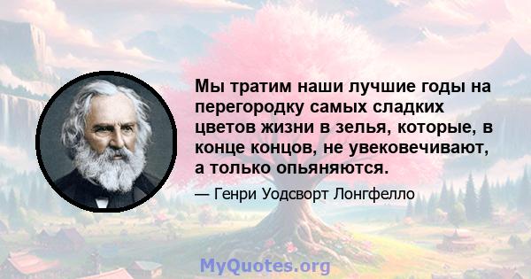 Мы тратим наши лучшие годы на перегородку самых сладких цветов жизни в зелья, которые, в конце концов, не увековечивают, а только опьяняются.