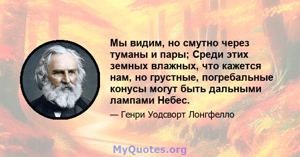 Мы видим, но смутно через туманы и пары; Среди этих земных влажных, что кажется нам, но грустные, погребальные конусы могут быть дальными лампами Небес.